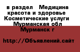  в раздел : Медицина, красота и здоровье » Косметические услуги . Мурманская обл.,Мурманск г.